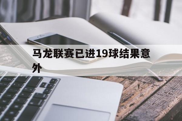 马龙联赛已进19球结果意外(马龙联赛已进19球结果意外了)